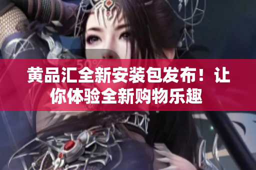 黃品匯全新安裝包發(fā)布！讓你體驗(yàn)全新購(gòu)物樂趣 