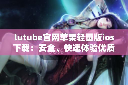 lutube官網蘋果輕量版ios下載：安全、快速體驗優(yōu)質視頻資源