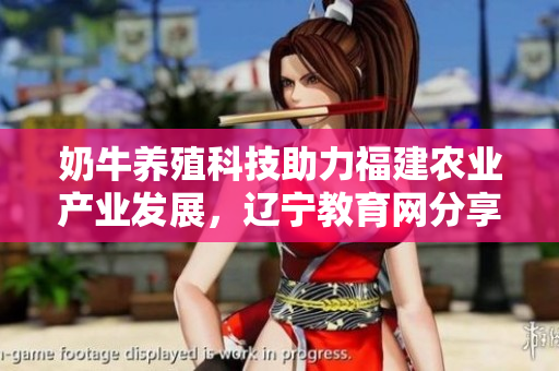 奶牛養(yǎng)殖科技助力福建農(nóng)業(yè)產(chǎn)業(yè)發(fā)展，遼寧教育網(wǎng)分享實(shí)用經(jīng)驗(yàn)