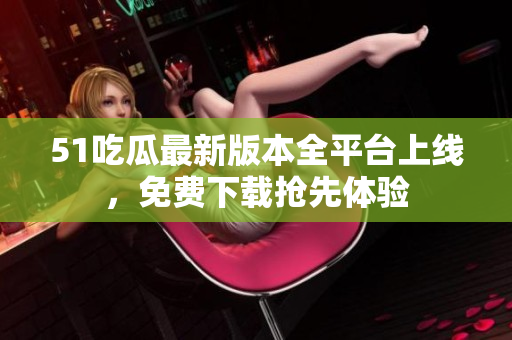 51吃瓜最新版本全平臺(tái)上線，免費(fèi)下載搶先體驗(yàn)