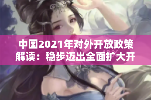 中國(guó)2021年對(duì)外開放政策解讀：穩(wěn)步邁出全面擴(kuò)大開放的新步伐