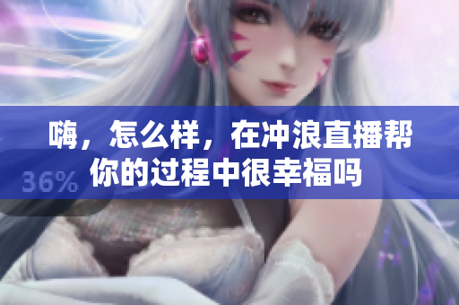 嗨，怎么樣，在沖浪直播幫你的過(guò)程中很幸福嗎 