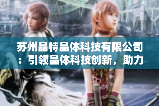蘇州晶特晶體科技有限公司：引領(lǐng)晶體科技創(chuàng)新，助力科技產(chǎn)業(yè)升級(jí)