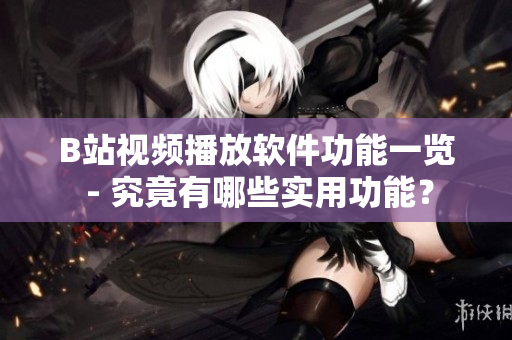 B站視頻播放軟件功能一覽 - 究竟有哪些實(shí)用功能？