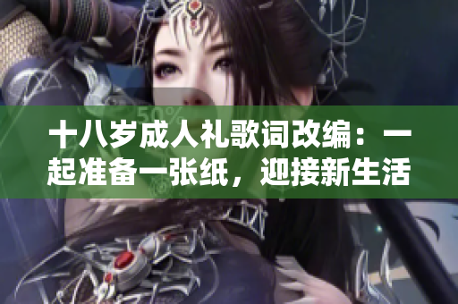 十八歲成人禮歌詞改編：一起準(zhǔn)備一張紙，迎接新生活的開始