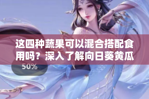 這四種蔬果可以混合搭配食用嗎？深入了解向日葵黃瓜榴蓮絲瓜的營養(yǎng)搭配禁忌