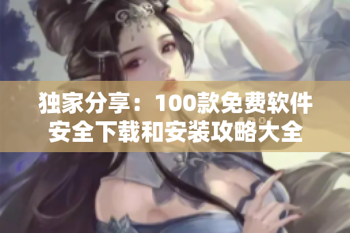 獨(dú)家分享：100款免費(fèi)軟件安全下載和安裝攻略大全