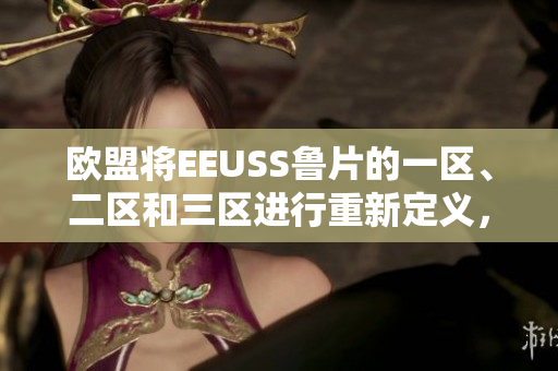 歐盟將EEUSS魯片的一區(qū)、二區(qū)和三區(qū)進(jìn)行重新定義，對(duì)相關(guān)區(qū)域的影響深遠(yuǎn)