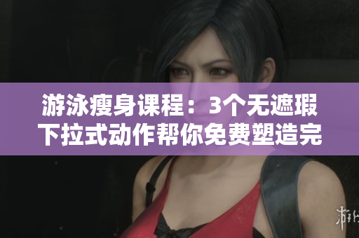 游泳瘦身課程：3個(gè)無(wú)遮瑕下拉式動(dòng)作幫你免費(fèi)塑造完美身材