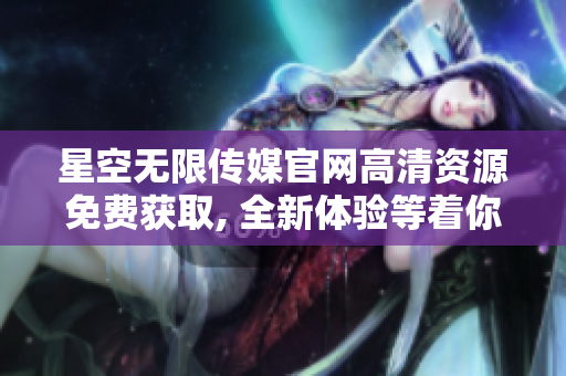 星空無限傳媒官網(wǎng)高清資源免費(fèi)獲取, 全新體驗(yàn)等著你！