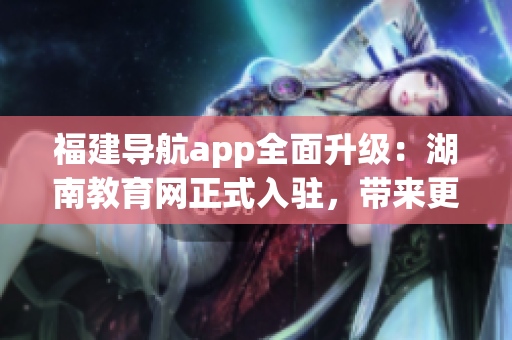 福建導(dǎo)航app全面升級(jí)：湖南教育網(wǎng)正式入駐，帶來(lái)更便捷的教育資源導(dǎo)航服務(wù)