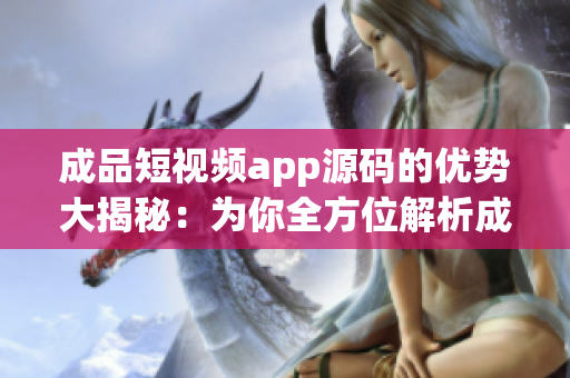 成品短視頻app源碼的優(yōu)勢(shì)大揭秘：為你全方位解析成品短視頻app源碼的亮點(diǎn)
