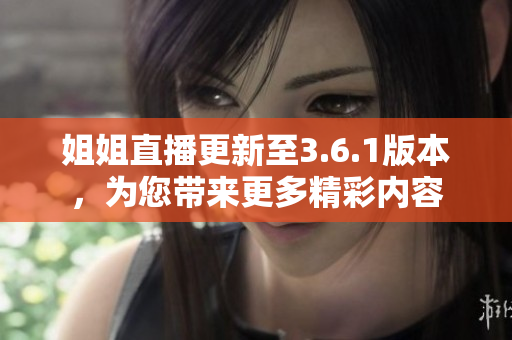 姐姐直播更新至3.6.1版本，為您帶來更多精彩內(nèi)容