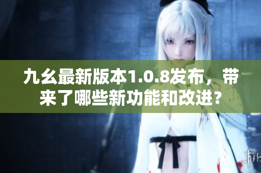 九幺最新版本1.0.8發(fā)布，帶來(lái)了哪些新功能和改進(jìn)？