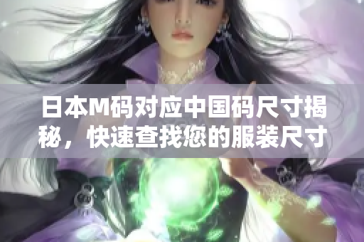 日本M碼對(duì)應(yīng)中國(guó)碼尺寸揭秘，快速查找您的服裝尺寸！