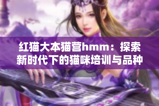 紅貓大本貓營hmm：探索新時代下的貓咪培訓與品種發(fā)展