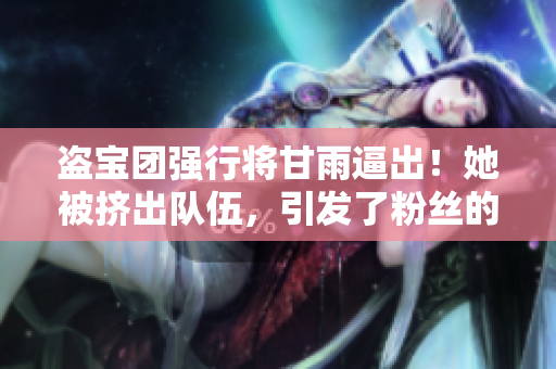 盜寶團(tuán)強(qiáng)行將甘雨逼出！她被擠出隊(duì)伍，引發(fā)了粉絲的憤怒
