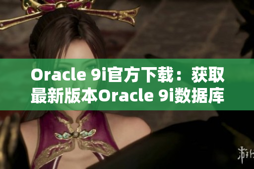 Oracle 9i官方下載：獲取最新版本Oracle 9i數(shù)據(jù)庫(kù)的安裝文件