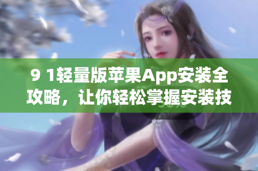 9 1輕量版蘋(píng)果App安裝全攻略，讓你輕松掌握安裝技巧