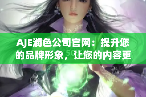 AJE潤(rùn)色公司官網(wǎng)：提升您的品牌形象，讓您的內(nèi)容更有吸引力