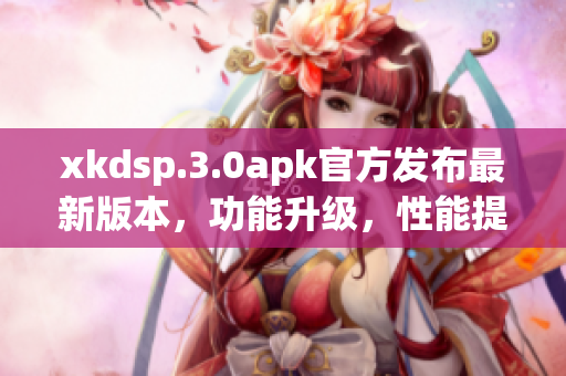 xkdsp.3.0apk官方發(fā)布最新版本，功能升級，性能提升
