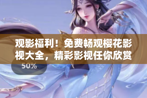 觀影福利！免費(fèi)暢觀櫻花影視大全，精彩影視任你欣賞