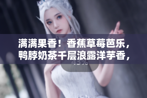 滿滿果香！香蕉草莓芭樂，鴨脖奶茶千層浪露洋芋香，舌尖上的多重享受