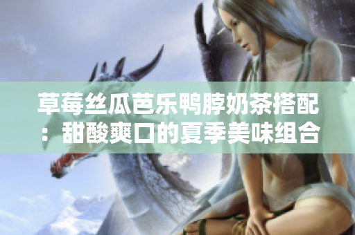 草莓絲瓜芭樂鴨脖奶茶搭配：甜酸爽口的夏季美味組合