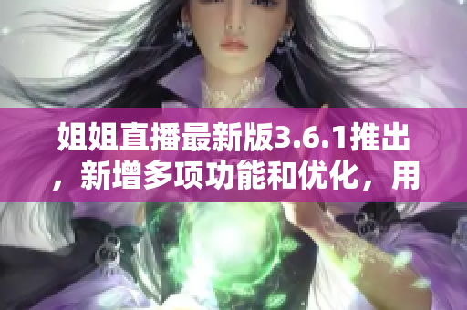 姐姐直播最新版3.6.1推出，新增多項(xiàng)功能和優(yōu)化，用戶體驗(yàn)提升