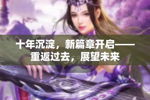 十年沉淀，新篇章開(kāi)啟——重返過(guò)去，展望未來(lái)