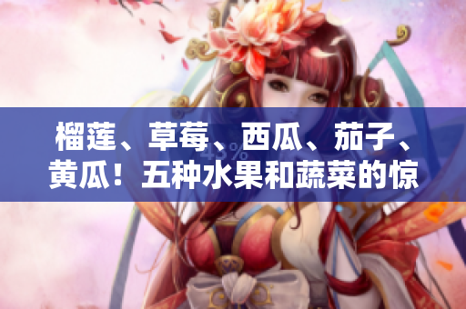 榴蓮、草莓、西瓜、茄子、黃瓜！五種水果和蔬菜的驚艷組合
