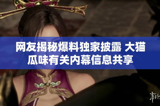 網(wǎng)友揭秘爆料獨家披露 大貓瓜味有關(guān)內(nèi)幕信息共享