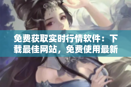 免費(fèi)獲取實(shí)時(shí)行情軟件：下載最佳網(wǎng)站，免費(fèi)使用最新行情軟件