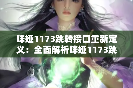 咪婭1173跳轉(zhuǎn)接口重新定義：全面解析咪婭1173跳轉(zhuǎn)接口功能及使用方法