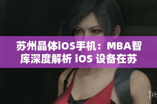蘇州晶體iOS手機(jī)：MBA智庫深度解析 iOS 設(shè)備在蘇州晶體產(chǎn)業(yè)應(yīng)用情況