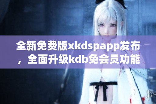 全新免費版xkdspapp發(fā)布，全面升級kdb免會員功能
