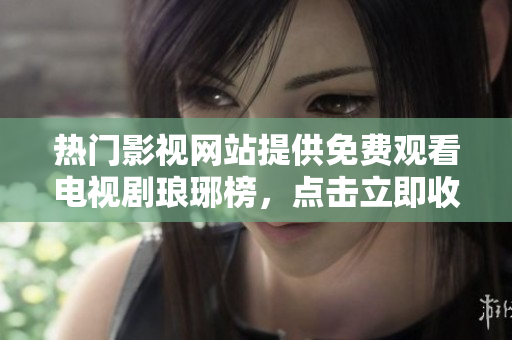 熱門(mén)影視網(wǎng)站提供免費(fèi)觀看電視劇瑯琊榜，點(diǎn)擊立即收看最新劇集!