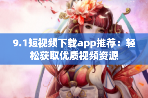9.1短視頻下載app推薦：輕松獲取優(yōu)質(zhì)視頻資源