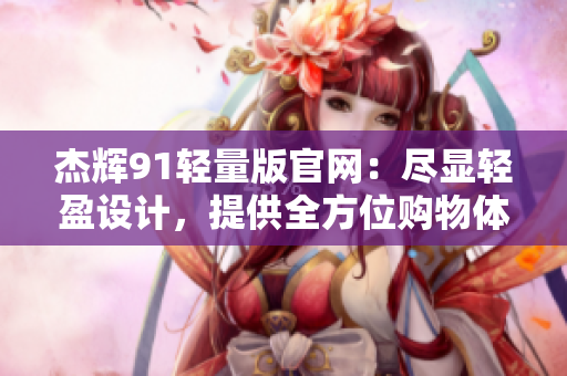 杰輝91輕量版官網(wǎng)：盡顯輕盈設(shè)計(jì)，提供全方位購(gòu)物體驗(yàn)