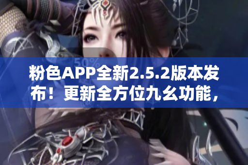 粉色APP全新2.5.2版本發(fā)布！更新全方位九幺功能，讓你體驗不一樣的精彩！
