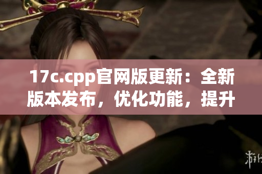 17c.cpp官網(wǎng)版更新：全新版本發(fā)布，優(yōu)化功能，提升性能