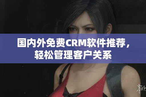 國內(nèi)外免費CRM軟件推薦，輕松管理客戶關(guān)系