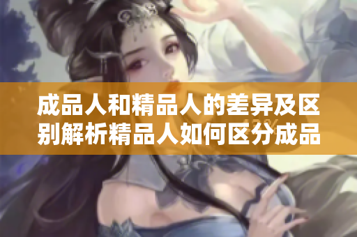 成品人和精品人的差異及區(qū)別解析精品人如何區(qū)分成品人？