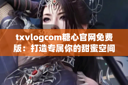 txvlogcom糖心官網(wǎng)免費版：打造專屬你的甜蜜空間