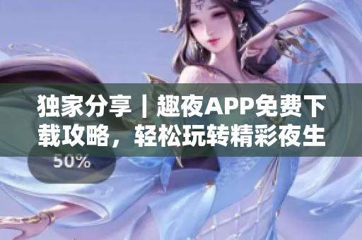 獨家分享｜趣夜APP免費下載攻略，輕松玩轉(zhuǎn)精彩夜生活