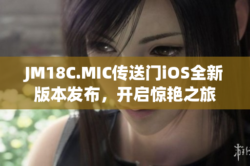 JM18C.MIC傳送門(mén)iOS全新版本發(fā)布，開(kāi)啟驚艷之旅