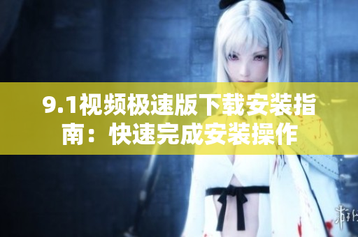 9.1視頻極速版下載安裝指南：快速完成安裝操作