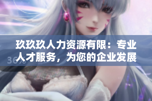玖玖玖人力資源有限：專業(yè)人才服務，為您的企業(yè)發(fā)展保駕護航
