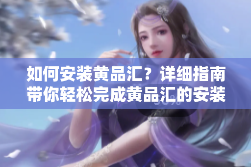 如何安裝黃品匯？詳細(xì)指南帶你輕松完成黃品匯的安裝步驟