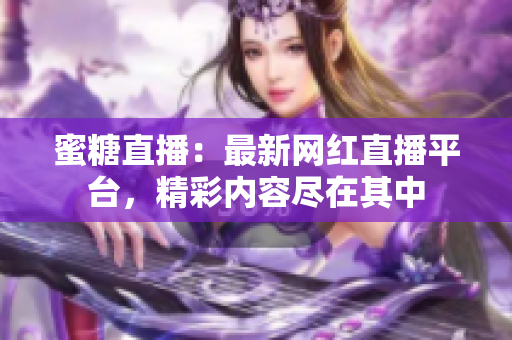 蜜糖直播：最新網(wǎng)紅直播平臺，精彩內容盡在其中